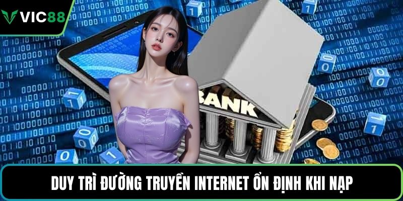 Duy trì đường truyền internet ổn định khi nạp